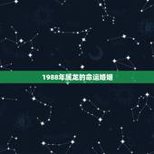 1988年属龙的命运婚姻，属龙人出生1988年婚姻命运怎样