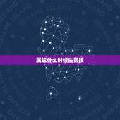 属蛇什么时候生男孩，属蛇男孩名字更佳用字