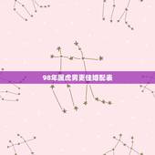98年属虎男更佳婚配表，1998年属虎的更佳配偶