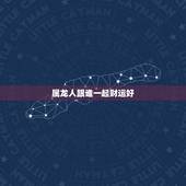 属龙人跟谁一起财运好，属龙人2022 年财运