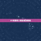 81年属鸡人相生相合属相，男人1981年属相和什么属相做生意最生财？
