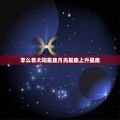 怎么看太阳星座月亮星座上升星座，怎么算太阳月亮星座和上升星座