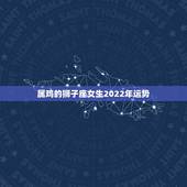 属鸡的狮子座女生2022年运势，属鸡1993年出生的狮子座女生2011