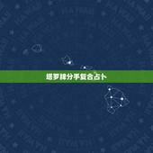 塔罗牌分手复合占卜，塔罗牌V字型占卜分手后复合（7张牌），用的是22张