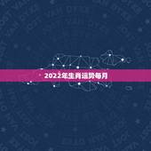 2022年生肖运势每月，2022年哪些生肖运势好今天什么生肖最旺财