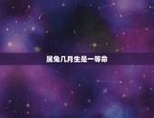 属兔几月生是一等命，属兔生在几月更好农历