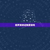 塔罗牌测试他爱你吗，塔罗牌他爱我吗，塔罗牌测试他喜欢我吗