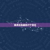 属虎出生最好六个吉日，属虎的几时出生最好