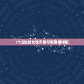 77出生的女性不易与哪属相婚配，属相婚配