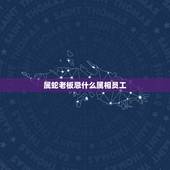 属蛇老板忌什么属相员工，属蛇的与什么属相不能在一起？