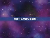 虎和什么生肖父母最配，属虎的和什么属相最配