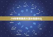 74年甲寅属虎大溪水命忌什么，74年属虎人40岁后运程