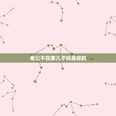 老公不在家儿子妈是你的，自己的老公不会做人，天天在他妈面前就像个孩子，