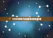 1990年的马的最佳婚配属相，90年属马的属相婚配表大全 嫁或取什么属