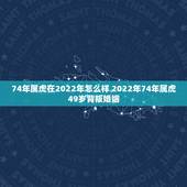 74年属虎在2022年怎么样 2022年74年属虎49岁背叛婚姻