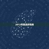 2012年属龙的性格，2012属龙五行缺什么