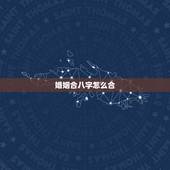 婚姻合八字怎么合，教你如何自己合婚姻八字