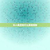 女人属虎和什么属相相配，虎和什么属相相冲