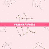 羊和什么生肖子女最合，马爸爸跟什么生肖宝宝好