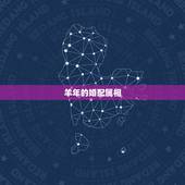 羊年的婚配属相，属羊婚配宜忌 属羊的和什么属相配