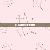 93鸡男最宜婚配对象，93年属鸡男最佳婚配属相