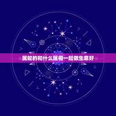 属蛇的和什么属相一起做生意好，属蛇的和什么属相合财