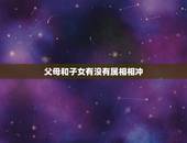 父母和子女有没有属相相冲，有没有父母与子女的属相相克这一说法？