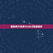 属蛇的今年多大2023年运势好(如何把握未来三年的发展趋势)