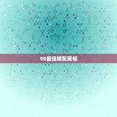 90最佳婚配属相，98年出生的人配什么属相比较好