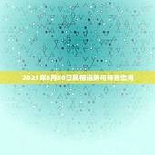 2021年6月30日属相运势与特吉生肖，2021年生肖运势大全