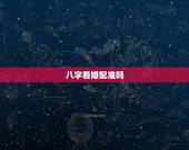 八字看婚配准吗，请问一下，八字合婚准不准呢？