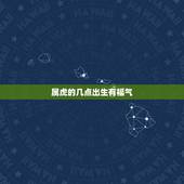 属虎的几点出生有福气，属虎女最有缘的生肖男