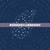 属鸡的妈妈生什么属相的宝宝好，属鸡的妈妈适合生什么属相的宝宝？