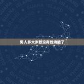 男人多大岁数没有性功能了，男人多大岁数没有性生活，是不是男人要比女人性