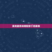 属龙最忌讳婚配前十名属相，属龙的最怕和什么属相在一起