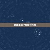 龙和牛母子属相合不合，属相龙和牛相克吗