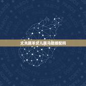 丈夫属羊女儿属马能婚配吗，属羊的男性与属马的女相婚配好不好