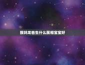 猴妈龙爸生什么属相宝宝好，属龙父亲生什么属相的宝宝好