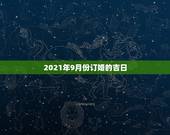 2021年9月份订婚的吉日，2021年适合订婚的日子一览表