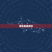潜在星座测试，为什么星座测试那么准 今天偶然做了个星座测试 发现大部分