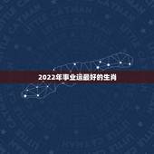 2022年事业运最好的生肖，2022年必有添丁之喜的生肖