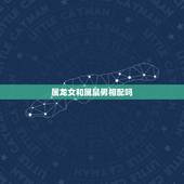 属龙女和属鼠男相配吗，女属龙与男属鼠婚配好不好
