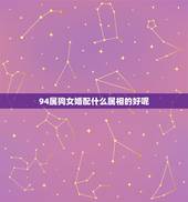 94属狗女婚配什么属相的好呢，94年属狗的和什么属相婚配