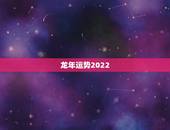 龙年运势2022，2021年生肖龙的全年运势