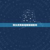狗女虎男属相婚姻相配吗，男属狗和女属虎配吗 详细？