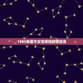 1985年属牛女吉祥招财微信名，2021年能带来好运的微信名字有哪些？