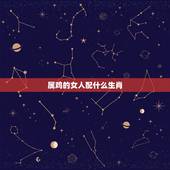 属鸡的女人配什么生肖，生肖鸡女更佳配对属相