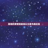 属相的更替到底是以立春为准还是，属相的更替到底是以立春为准还是以春节为