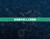 生肖属牛的上上等婚配，属牛的和什么属相最相配 12属相婚配表