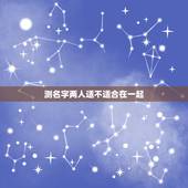 测名字两人适不适合在一起，网络上的姓名笔画数测试两人不能在一起可以相信